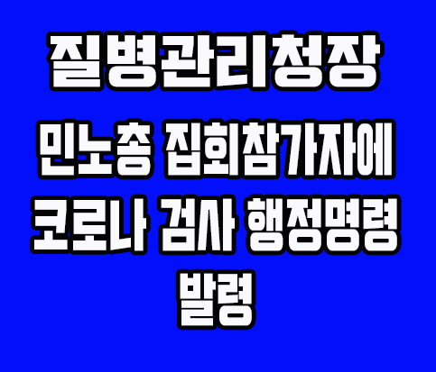질병관리청장 민주노총 집회 참석자 코로나19 진단검사 행정명령 발령